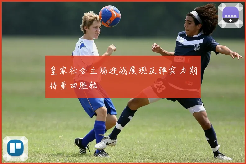 皇家社会主场迎战展现反弹实力期待重回胜轨