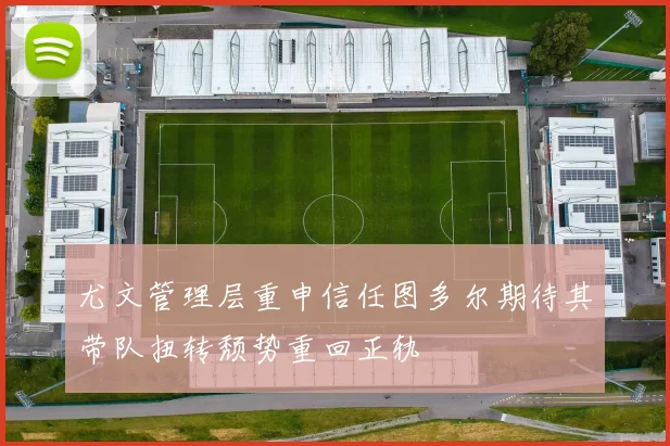 尤文管理层重申信任图多尔期待其带队扭转颓势重回正轨