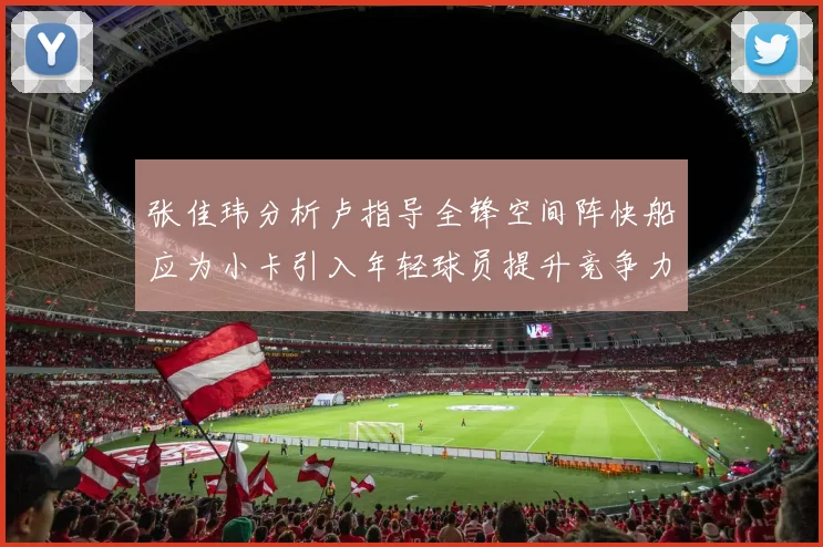 张佳玮分析卢指导全锋空间阵快船应为小卡引入年轻球员提升竞争力