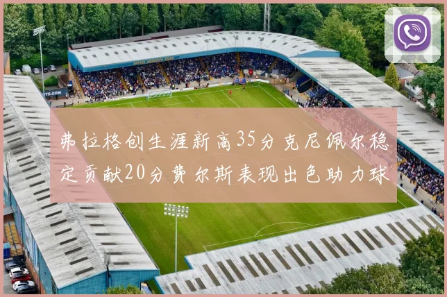 弗拉格创生涯新高35分克尼佩尔稳定贡献20分费尔斯表现出色助力球队