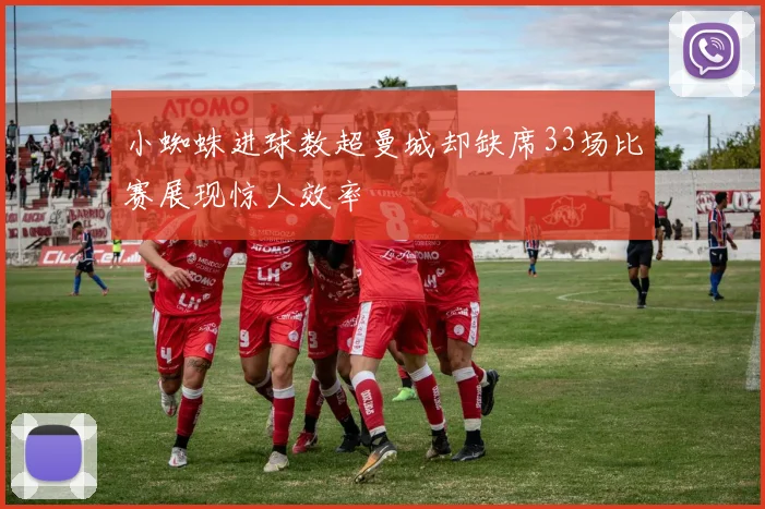 小蜘蛛进球数超曼城却缺席33场比赛展现惊人效率