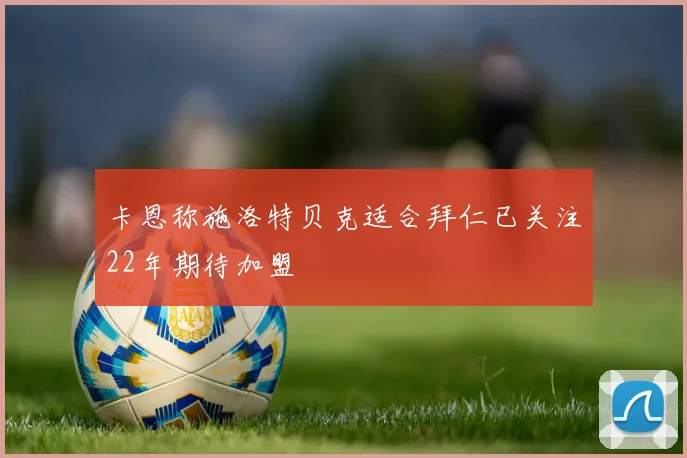 卡恩称施洛特贝克适合拜仁已关注22年期待加盟