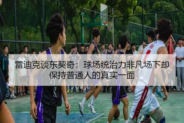 雷迪克谈东契奇：球场统治力非凡场下却保持普通人的真实一面 - leyu